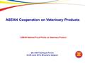 4th VICH Outreach Forum 24-25 June 2014, Brussels, belgium ASEAN Cooperation on Veterinary Products ASEAN National Focal Points on Veterinary Product.