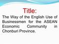 Title: The Way of the English Use of Businessmen for the ASEAN Economic Community in Chonburi Province.