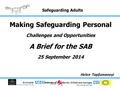 Safeguarding Adults Making Safeguarding Personal Challenges and Opportunities A Brief for the SAB 25 September 2014 Helen Tapfumaneyi.