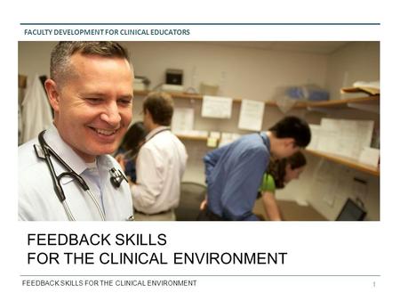 FACULTY DEVELOPMENT FOR CLINICAL EDUCATORS FEEDBACK SKILLS FOR THE CLINICAL ENVIRONMENT 1 FEEDBACK SKILLS FOR THE CLINICAL ENVIRONMENT.