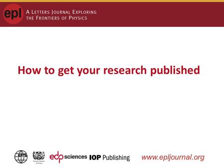 Www.epljournal.org How to get your research published.