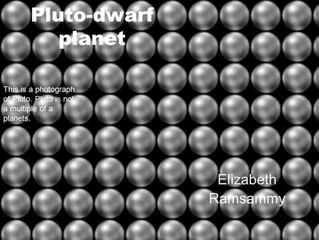 Pluto-dwarf planet Elizabeth Ramsammy This is a photograph of Pluto. Pluto is not a multiple of a planets.