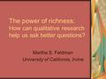 The power of richness: How can qualitative research help us ask better questions? Martha S. Feldman University of California, Irvine.