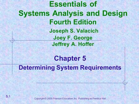 Copyright © 2009 Pearson Education, Inc. Publishing as Prentice Hall Essentials of Systems Analysis and Design Fourth Edition Joseph S. Valacich Joey F.