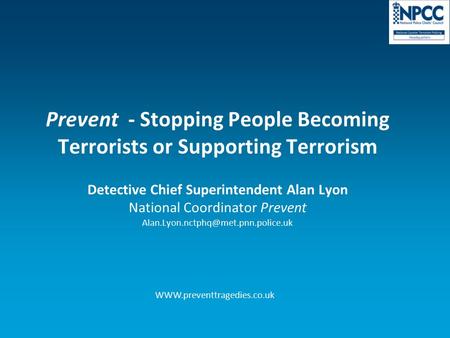 Prevent - Stopping People Becoming Terrorists or Supporting Terrorism Detective Chief Superintendent Alan Lyon National Coordinator Prevent