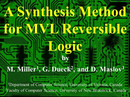 A Synthesis Method for MVL Reversible Logic by 1 Department of Computer Science, University of Victoria, Canada M. Miller 1, G. Dueck 2, and D. Maslov.