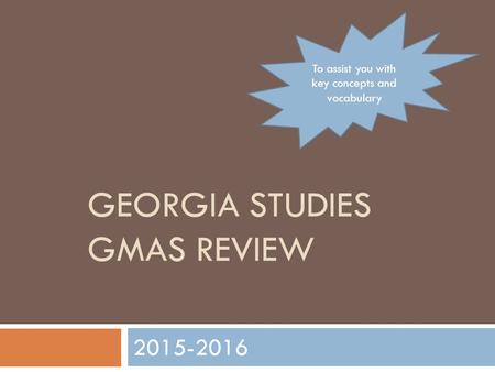 GEORGIA STUDIES GMAS REVIEW 2015-2016 To assist you with key concepts and vocabulary.