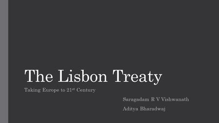 The Lisbon Treaty Taking Europe to 21 st Century Saragadam R V Vishwanath Aditya Bharadwaj.