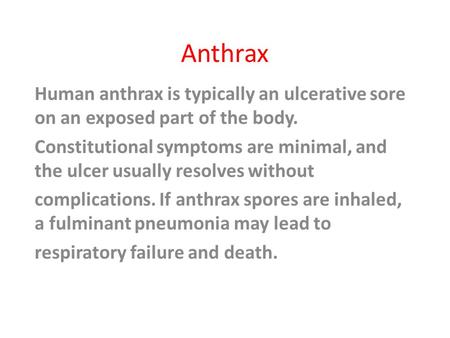 Anthrax Human anthrax is typically an ulcerative sore on an exposed part of the body. Constitutional symptoms are minimal, and the ulcer usually resolves.