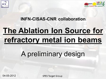 SPES Target Group Data…… 04-05-2012 INFN-CISAS-CNR collaboration The Ablation Ion Source for refractory metal ion beams A preliminary design.