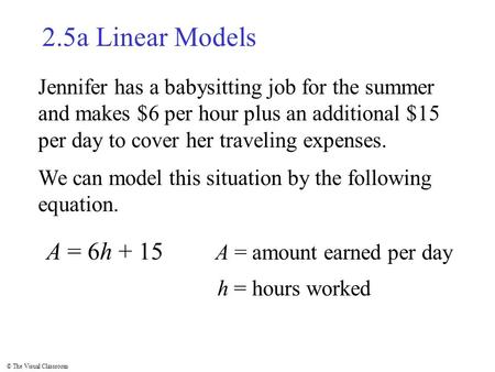 © The Visual Classroom 2.5a Linear Models Jennifer has a babysitting job for the summer and makes $6 per hour plus an additional $15 per day to cover her.