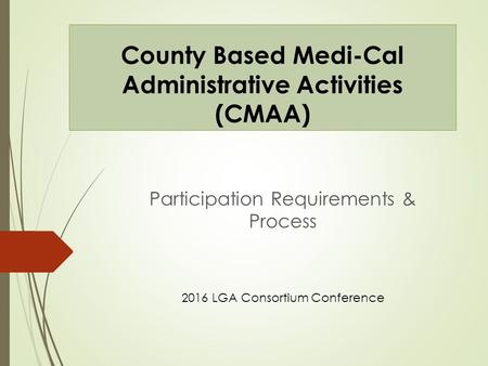 County Based Medi-Cal Administrative Activities (CMAA) Participation Requirements & Process 2016 LGA Consortium Conference.