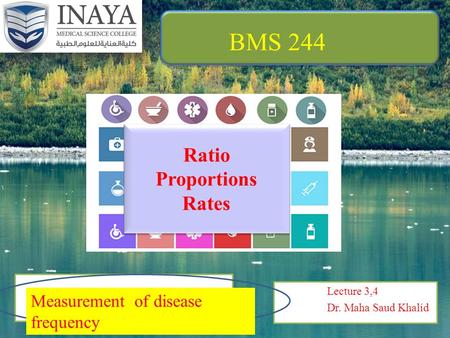 Lecture 3,4 Dr. Maha Saud Khalid Measurement of disease frequency Ratio Proportions Rates Ratio Proportions Rates BMS 244.