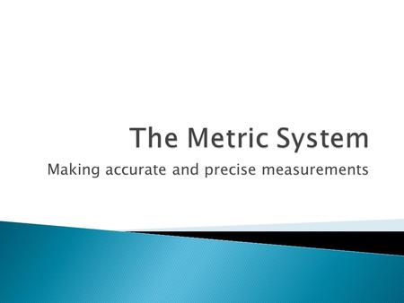 Making accurate and precise measurements.  The metric system (AKA International System of Units or S.I.) is a measuring system based on units of 10.