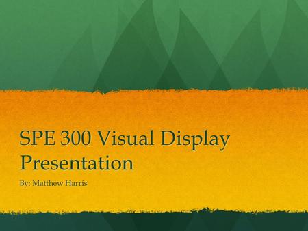 SPE 300 Visual Display Presentation By: Matthew Harris.