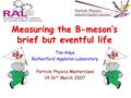 Measuring the B-meson’s brief but eventful life Tim Adye Rutherford Appleton Laboratory Particle Physics Masterclass 14-16 th March 2007.