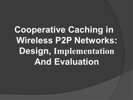 Cooperative Caching in Wireless P2P Networks: Design, Implementation And Evaluation.