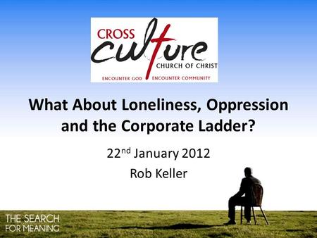 What About Loneliness, Oppression and the Corporate Ladder? 22 nd January 2012 Rob Keller.