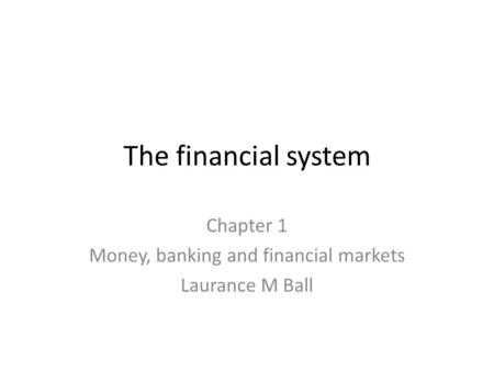 The financial system Chapter 1 Money, banking and financial markets Laurance M Ball.