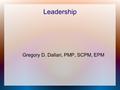 Leadership Gregory D. Dallari, PMP, SCPM, EPM Overview ● Leadership – Leadership vs. Management – Lessons in Leadership ● Balancing a Team ● Time Management.