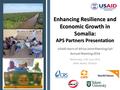 Enhancing Resilience and Economic Growth in Somalia: APS Partners Presentation USAID Horn of Africa Joint Planning Cell Annual Meeting 2016 Wednesday,