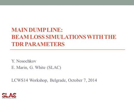 MAIN DUMP LINE: BEAM LOSS SIMULATIONS WITH THE TDR PARAMETERS Y. Nosochkov E. Marin, G. White (SLAC) LCWS14 Workshop, Belgrade, October 7, 2014.