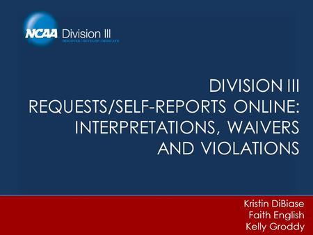 DIVISION III REQUESTS/SELF-REPORTS ONLINE: INTERPRETATIONS, WAIVERS AND VIOLATIONS Kristin DiBiase Faith English Kelly Groddy.