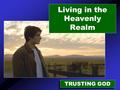 Living in the Heavenly Realm TRUSTING GOD. Experiencing a Savior who lifts you to Heavenly Realms.