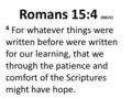 Romans 15:4 (NKJV) 4 For whatever things were written before were written for our learning, that we through the patience and comfort of the Scriptures.