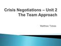 Crisis Negotiations – Unit 2 The Team Approach Matthew Tobias.