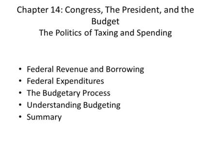 Chapter 14: Congress, The President, and the Budget The Politics of Taxing and Spending Federal Revenue and Borrowing Federal Expenditures The Budgetary.