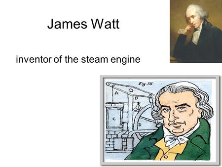 James Watt inventor of the steam engine…. Robert Fulton inventor and engineer created the steamboat…..