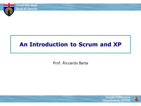 Scuola Politecnica Dipartimento DITEN Università degli Studi di Genova An Introduction to Scrum and XP Prof. Riccardo Berta.