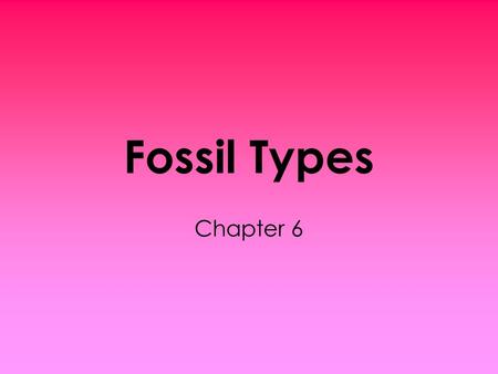 Fossil Types Chapter 6 How Do We Know What Happened Millions of Years Ago? Scientists study fossils and look at their relationships to rocks they were.