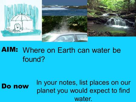 AIM: Do now In your notes, list places on our planet you would expect to find water. Where on Earth can water be found?