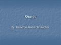 Sharks By: Kameron Javan Christopher. Do you think sharks are interesting? If so read to find out more about them.