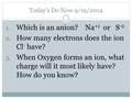 Today’s Do Now 9/19/2014 1. Which is an anion? Na +1 or S -2 2. How many electrons does the ion Cl - have? 3. When Oxygen forms an ion, what charge will.