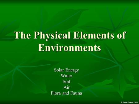 The Physical Elements of Environments Solar Energy WaterSoilAir Flora and Fauna © Karen Devine 2010.