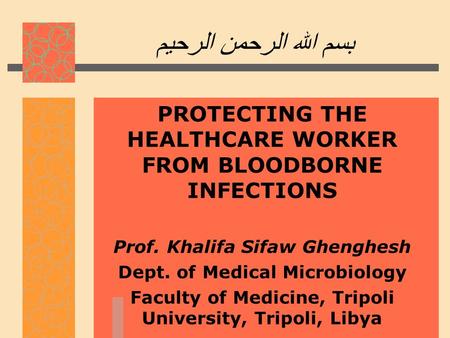 بسم الله الرحمن الرحيم PROTECTING THE HEALTHCARE WORKER FROM BLOODBORNE INFECTIONS Prof. Khalifa Sifaw Ghenghesh Dept. of Medical Microbiology Faculty.