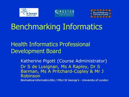 Benchmarking Informatics Health Informatics Professional Development Board Katherine Pigott (Course Administrator) Dr S de Lusignan, Ms A Rapley, Dr S.