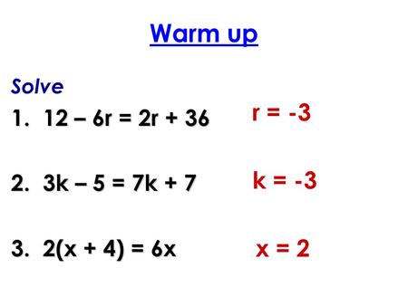 Warm up Solve 1. 12 – 6r = 2r + 36 2. 3k – 5 = 7k + 7 3. 2(x + 4) = 6x r = -3 k = -3 x = 2.