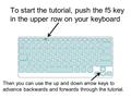 To start the tutorial, push the f5 key in the upper row on your keyboard f5 Then you can use the up and down arrow keys to advance backwards and forwards.