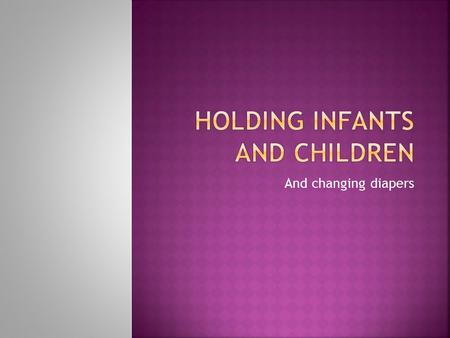 And changing diapers.  Infants:  Lets them know they’re not alone  Allows them to bond with you  Comfort  Tells them that you care and good for emotional.