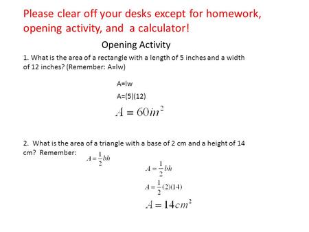 Opening Activity 1. What is the area of a rectangle with a length of 5 inches and a width of 12 inches? (Remember: A=lw) A=lw A=(5)(12) 2. What is the.