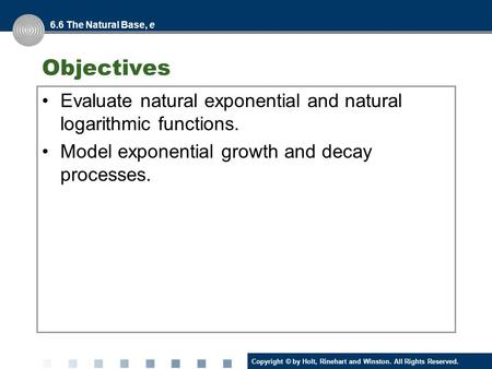 Copyright © by Holt, Rinehart and Winston. All Rights Reserved. Objectives Evaluate natural exponential and natural logarithmic functions. Model exponential.