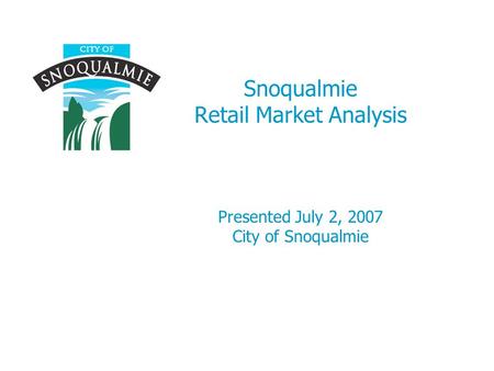 Snoqualmie Retail Market Analysis Presented July 2, 2007 City of Snoqualmie.