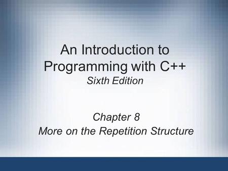 An Introduction to Programming with C++ Sixth Edition Chapter 8 More on the Repetition Structure.