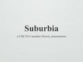 Suburbia a CHC2D Canadian History presentation. A New Reality ★ by far the biggest change in North American society was the expansion of the suburb ★