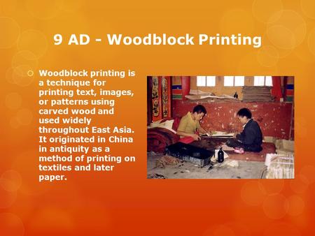 9 AD - Woodblock Printing  Woodblock printing is a technique for printing text, images, or patterns using carved wood and used widely throughout East.