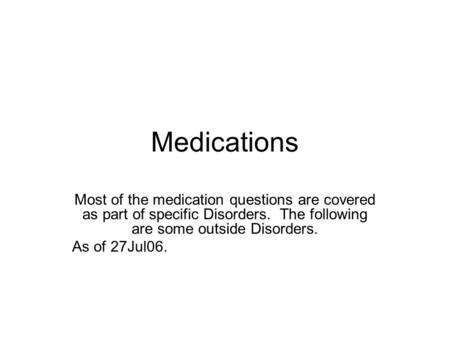 Medications Most of the medication questions are covered as part of specific Disorders. The following are some outside Disorders. As of 27Jul06.